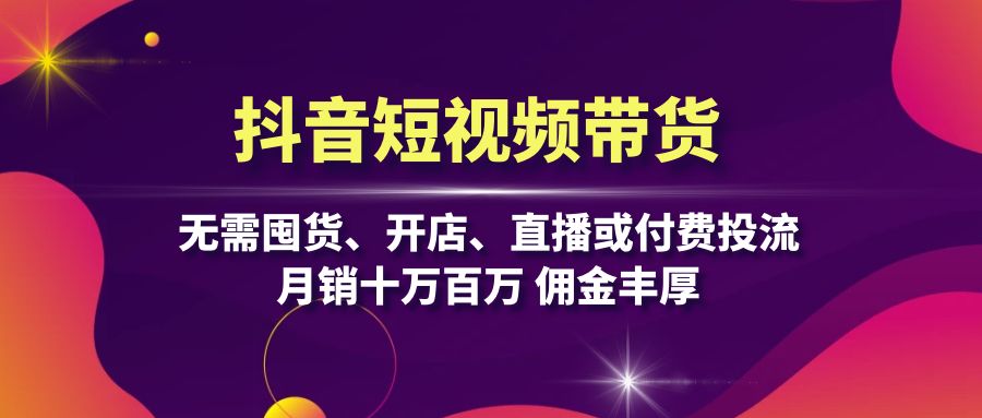 抖音短视频带货：无需囤货、开店、直播或付费投流，月销十万百万 佣金丰厚-梦清网创