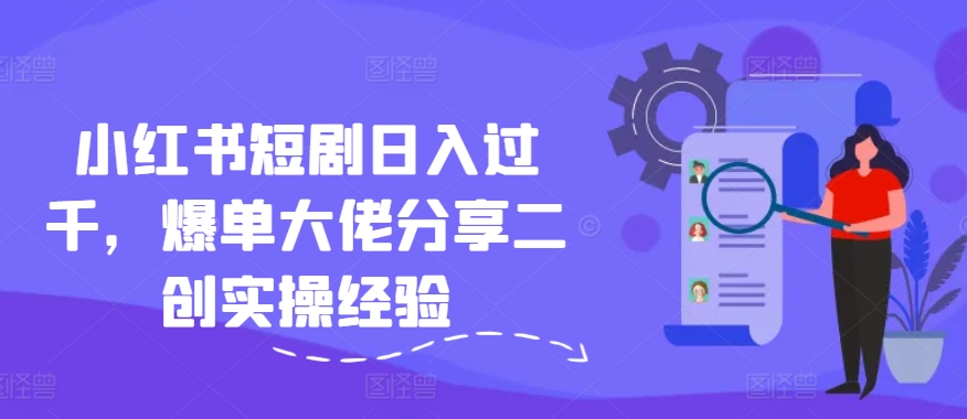小红书短剧日入过千，爆单大佬分享二创实操经验-梦清网创