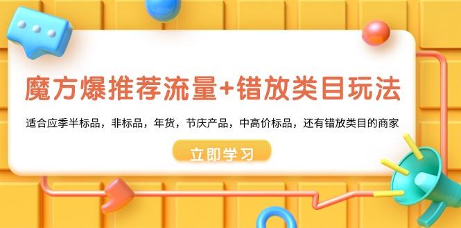 魔方·爆推荐流量+错放类目玩法：适合应季半标品，非标品，年货，节庆产…-梦清网创