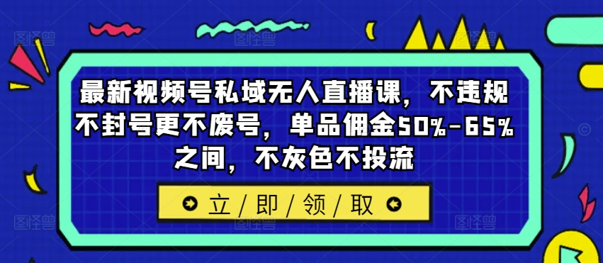 最新视频号私域无人直播课，不违规不封号更不废号，单品佣金50%-65%之间，不灰色不投流-梦清网创