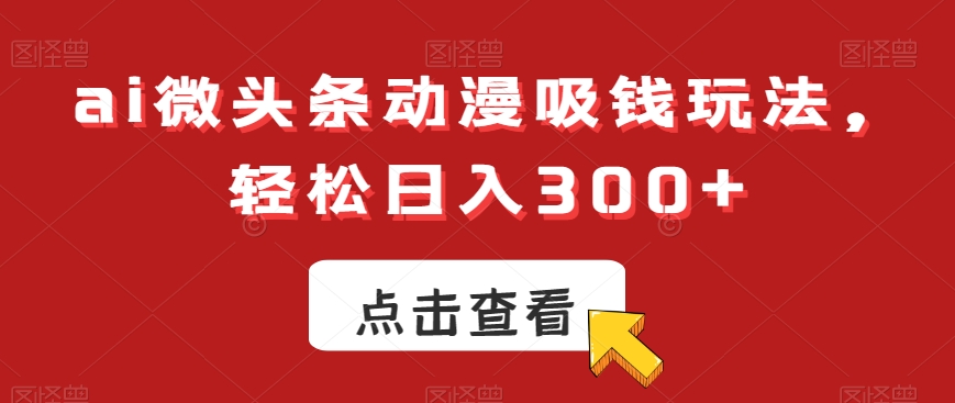 ai微头条动漫吸钱玩法，轻松日入300+【揭秘】-梦清网创