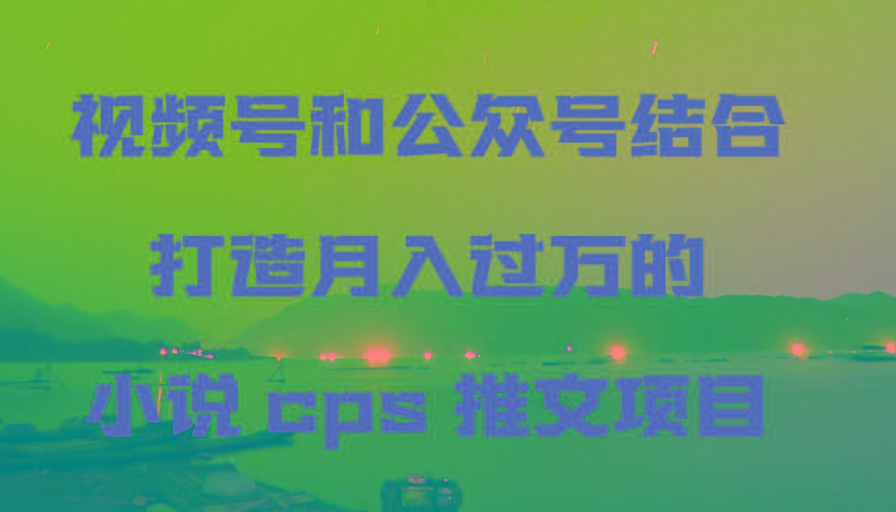 视频号和公众号结合打造月入过万的小说cps推文项目-梦清网创