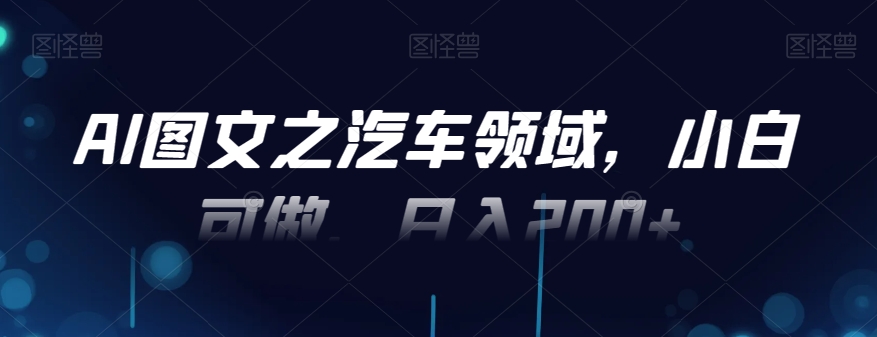 AI图文之汽车领域，小白可做，日入200+-梦清网创