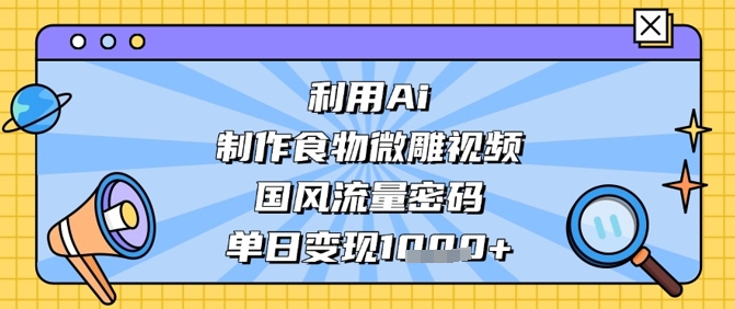 利用Ai制作食物微雕视频，国风流量密码，单日变现数张-梦清网创
