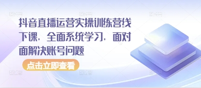 抖音直播运营实操训练营线下课，全面系统学习，面对面解决账号问题-梦清网创