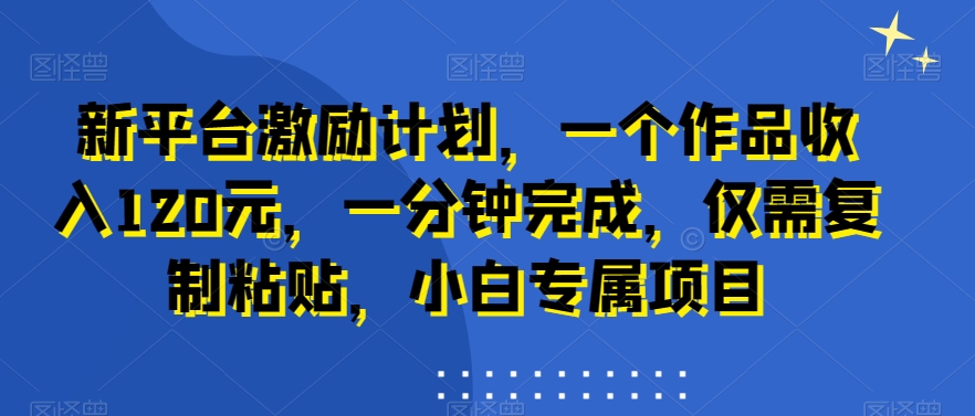 新平台激励计划，一个作品收入120元，一分钟完成，仅需复制粘贴，小白专属项目【揭秘】-梦清网创