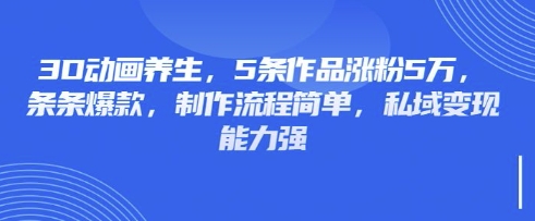 3D动画养生，5条作品涨粉5万，条条爆款，制作流程简单，私域变现能力强-梦清网创