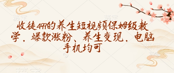 收徒499的养生短视频保姆级教学，爆款涨粉、养生变现，电脑手机均可-梦清网创
