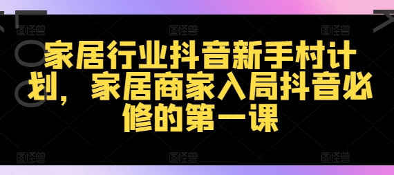 家居行业抖音新手村计划，家居商家入局抖音必修的第一课-梦清网创