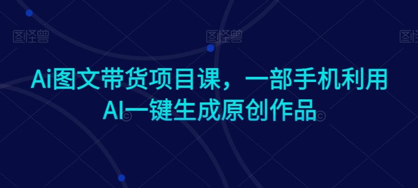 Ai图文带货项目课，一部手机利用AI一键生成原创作品-梦清网创