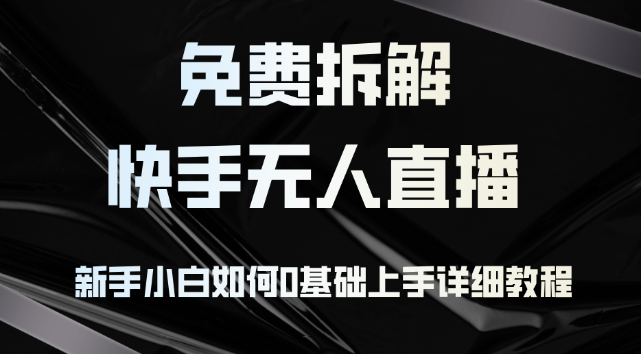 免费拆解：快手无人直播，新手小白如何0基础上手，详细教程-梦清网创