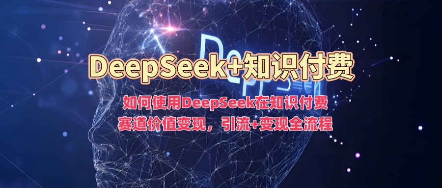 如何使用DeepSeek在知识付费赛道价值变现，引流+变现全流程-梦清网创