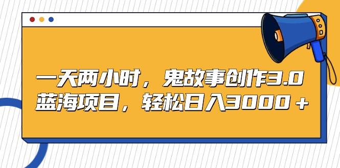 一天两小时，鬼故事创作3.0，蓝海项目，轻松日入3000＋-梦清网创