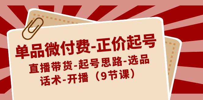 单品微付费正价起号：直播带货-起号思路-选品-话术-开播(9节课)-梦清网创