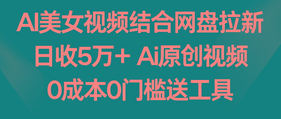 AI美女视频结合网盘拉新，日收5万+ 两分钟一条Ai原创视频，0成本0门槛送工具-梦清网创
