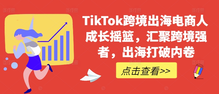 TikTok跨境出海电商人成长摇篮，汇聚跨境强者，出海打破内卷-梦清网创