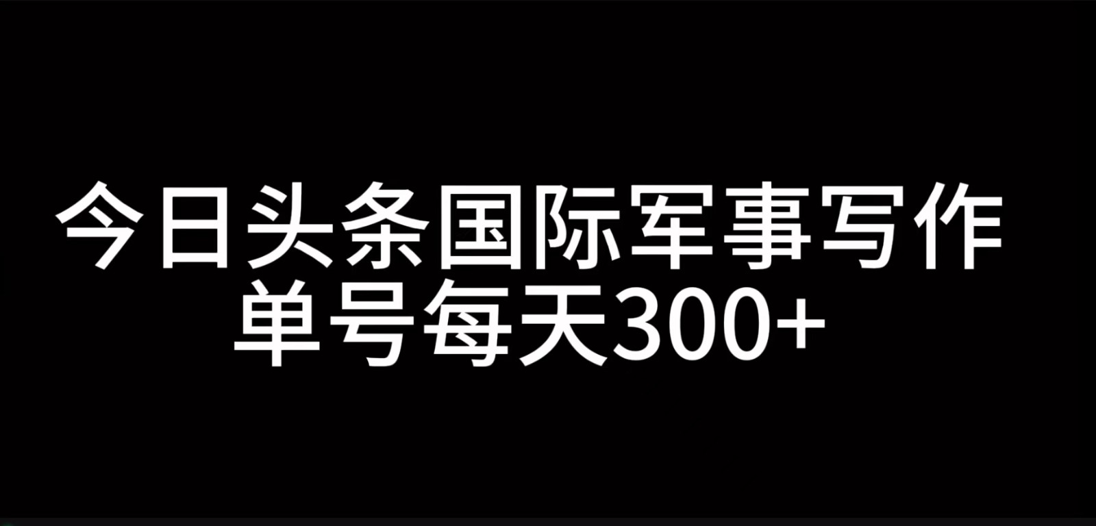 今日头条国际军事写作，利用AI创作，单号日入300+-梦清网创