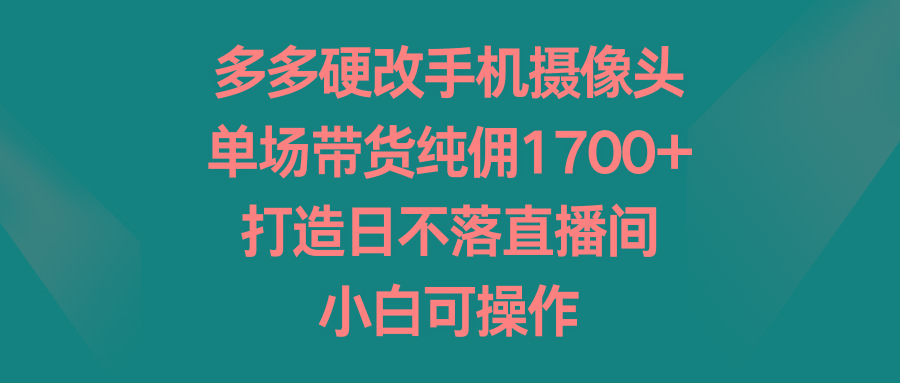 多多硬改手机摄像头，单场带货纯佣1700+，打造日不落直播间，小白可操作-梦清网创