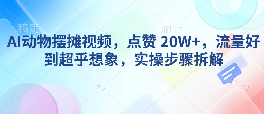 AI动物摆摊视频，点赞 20W+，流量好到超乎想象，实操步骤拆解-梦清网创
