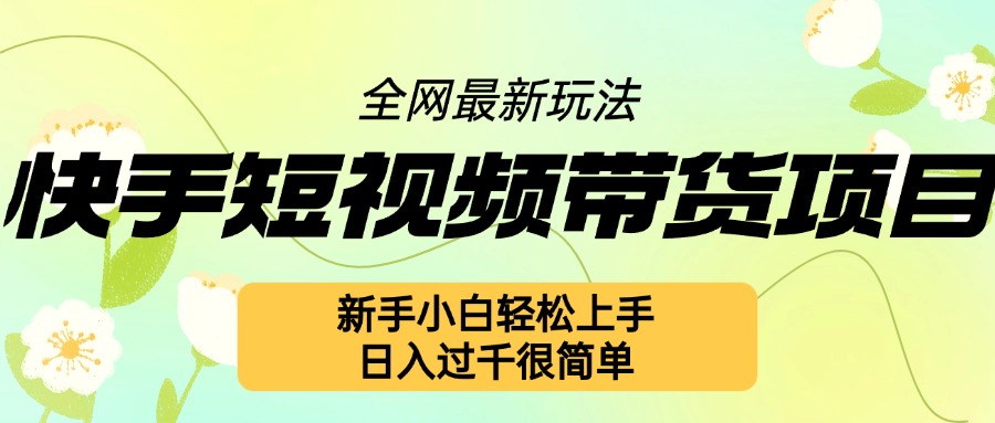 快手短视频带货项目最新玩法，新手小白轻松上手，日入几张很简单【揭秘】-梦清网创