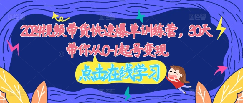 2024视频带货快速爆单训练营，30天带你从0-1起号变现-梦清网创