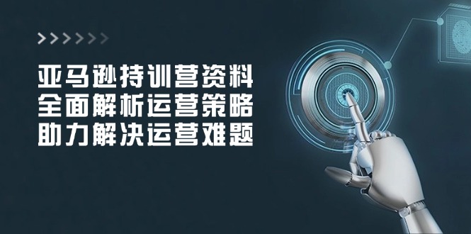 亚马逊持训营资料，全面解析运营策略，助力解决运营难题-梦清网创