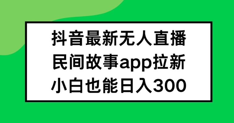 抖音无人直播，民间故事APP拉新，小白也能日入300+【揭秘】-梦清网创