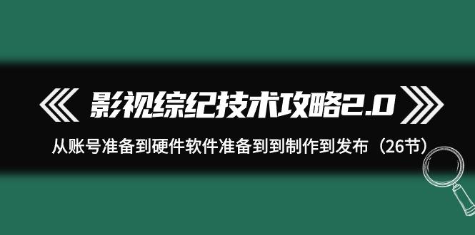 (9633期)影视 综纪技术攻略2.0：从账号准备到硬件软件准备到到制作到发布(26节)-梦清网创