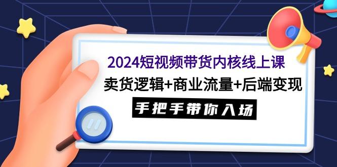 (9471期)2024短视频带货内核线上课：卖货逻辑+商业流量+后端变现，手把手带你入场-梦清网创