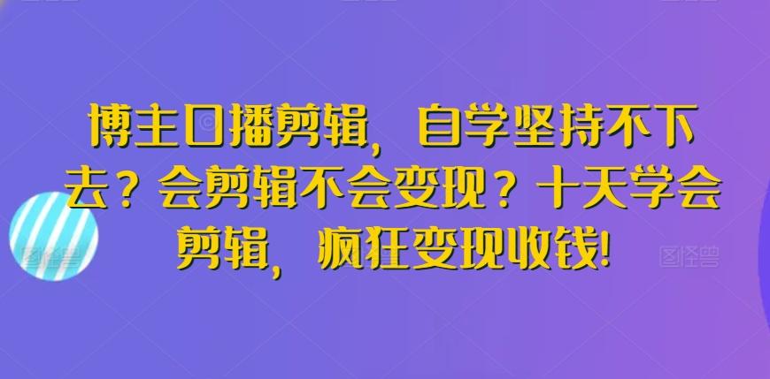 博主口播剪辑，自学坚持不下去？会剪辑不会变现？十天学会剪辑，疯狂变现收钱!-梦清网创