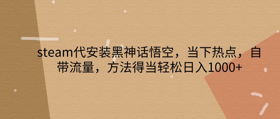 steam代安装黑神话悟空，当下热点，自带流量，方法得当轻松日入1000+-梦清网创