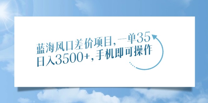 蓝海风口差价项目，一单35，日入3500+，手机即可操作-梦清网创