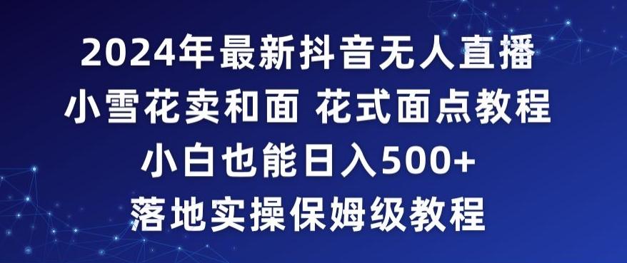2024年抖音最新无人直播小雪花卖和面、花式面点教程小白也能日入500+落地实操保姆级教程【揭秘】-梦清网创