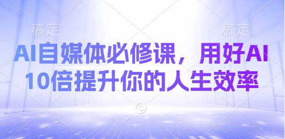 AI自媒体必修课，用好AI 10倍提升你的人生效率-梦清网创