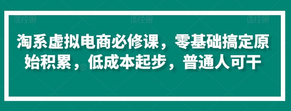 淘系虚拟电商必修课，零基础搞定原始积累，低成本起步，普通人可干-梦清网创