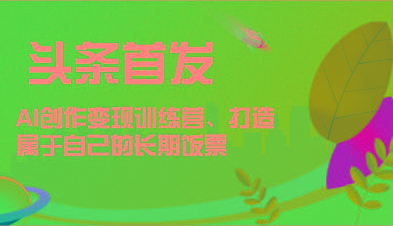 头条首发 AI创作变现训练营，打造属于自己的长期饭票-梦清网创