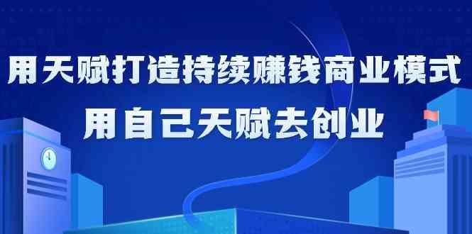 如何利用天赋打造持续赚钱商业模式，用自己天赋去创业(21节课)-梦清网创
