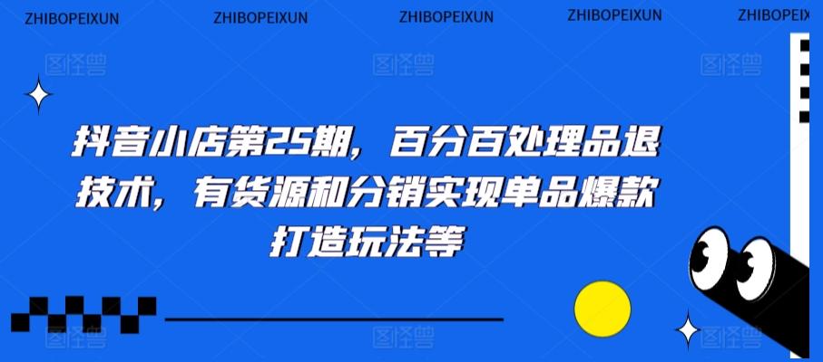 抖音小店第25期，百分百处理品退技术，有货源和分销实现单品爆款打造玩法等-梦清网创