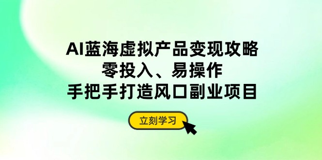 AI蓝海虚拟产品变现攻略，零投入、易操作，手把手打造风口副业项目-梦清网创
