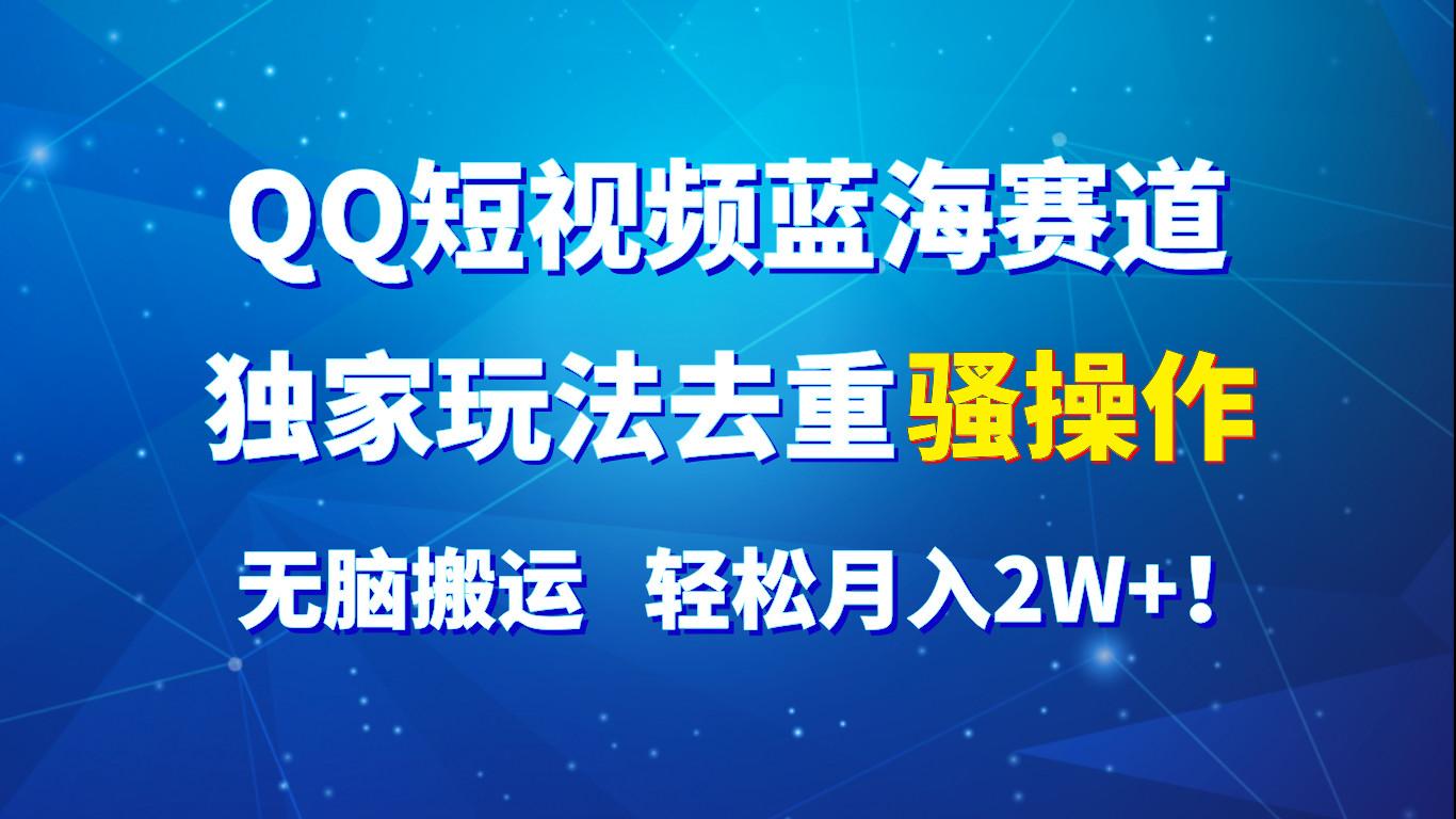 QQ短视频蓝海赛道，独家玩法去重骚操作，无脑搬运，轻松月入2W+！-梦清网创