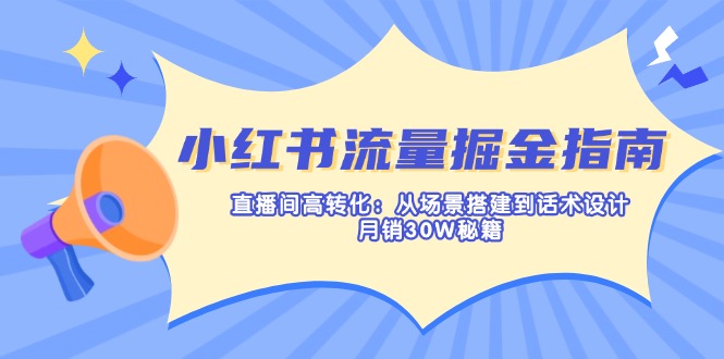小红书流量掘金指南：直播间高转化：从场景搭建到话术设计，月销30W秘籍-梦清网创
