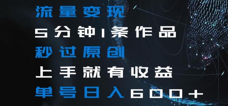 流量变现5分钟1条作品秒过原创上手就有收益单号日入600+【揭秘】-梦清网创