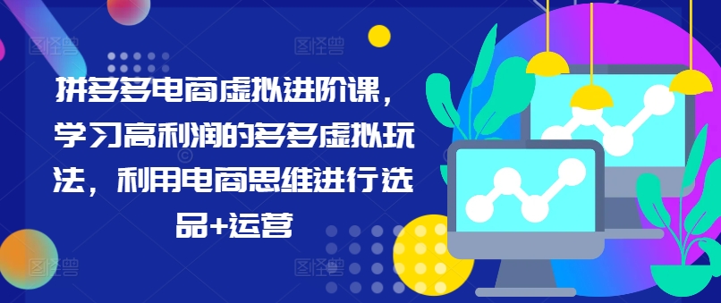 拼多多电商虚拟进阶课，学习高利润的多多虚拟玩法，利用电商思维进行选品+运营-梦清网创