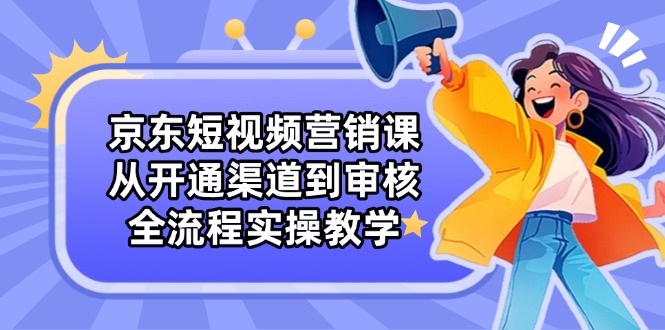 京东短视频营销课：从开通渠道到审核，全流程实操教学-梦清网创