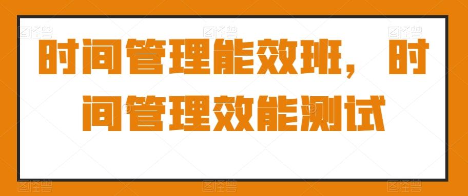 时间管理能效班，时间管理效能测试-梦清网创