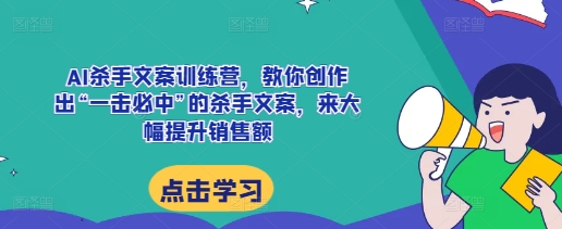AI杀手文案训练营，教你创作出“一击必中”的杀手文案，来大幅提升销售额-梦清网创