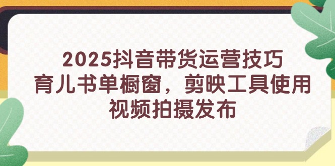 2025抖音带货运营技巧，育儿书单橱窗，剪映工具使用，视频拍摄发布-梦清网创