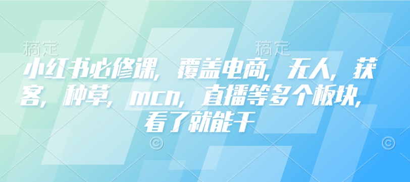 小红书必修课，覆盖电商，无人，获客，种草，mcn，直播等多个板块，看了就能干-梦清网创