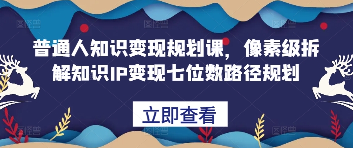 普通人知识变现规划课，像素级拆解知识IP变现七位数路径规划-梦清网创