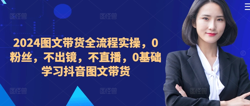 ​​​​​​2024图文带货全流程实操，0粉丝，不出镜，不直播，0基础学习抖音图文带货-梦清网创